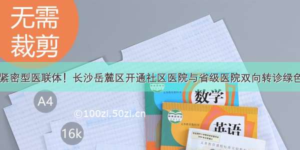 共建紧密型医联体！长沙岳麓区开通社区医院与省级医院双向转诊绿色通道