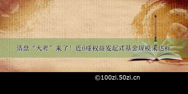 清盘“大考”来了！近6成权益发起式基金规模未达标