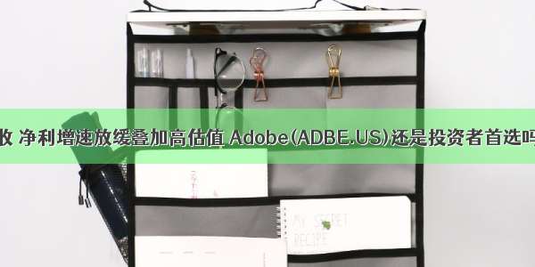 营收 净利增速放缓叠加高估值 Adobe(ADBE.US)还是投资者首选吗？