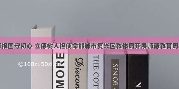 教育报国守初心 立德树人担使命邯郸市复兴区教体局开展师德教育周活动