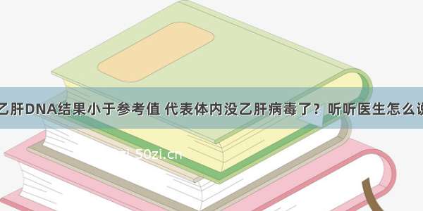 乙肝DNA结果小于参考值 代表体内没乙肝病毒了？听听医生怎么说