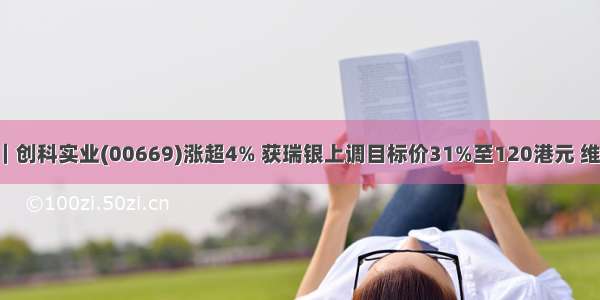 港股异动｜创科实业(00669)涨超4% 获瑞银上调目标价31%至120港元 维持“买入”