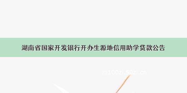 湖南省国家开发银行开办生源地信用助学贷款公告