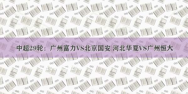 中超29轮：广州富力VS北京国安 河北华夏VS广州恒大