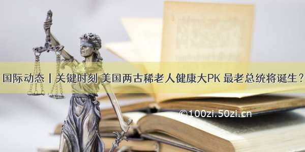 国际动态丨关键时刻 美国两古稀老人健康大PK 最老总统将诞生？