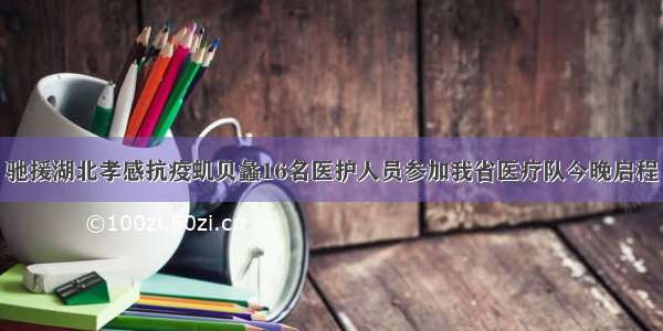 驰援湖北孝感抗疫虮贝蠡16名医护人员参加我省医疗队今晚启程