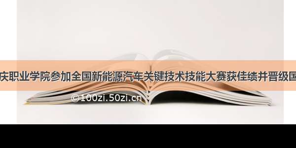 大庆职业学院参加全国新能源汽车关键技术技能大赛获佳绩并晋级国赛