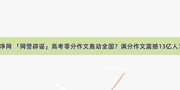 净网 「网警辟谣」高考零分作文轰动全国？满分作文震撼13亿人？