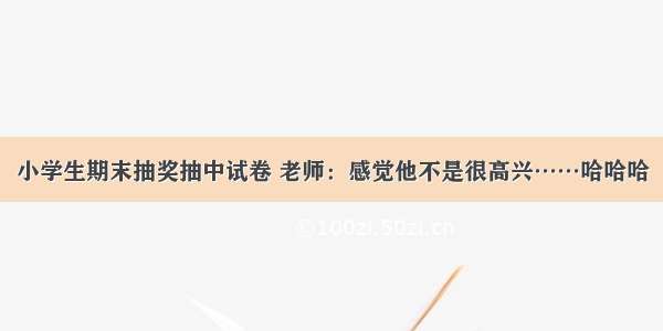 小学生期末抽奖抽中试卷 老师：感觉他不是很高兴……哈哈哈