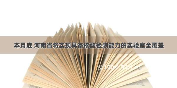 本月底 河南省将实现具备核酸检测能力的实验室全覆盖