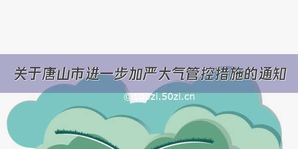 关于唐山市进一步加严大气管控措施的通知