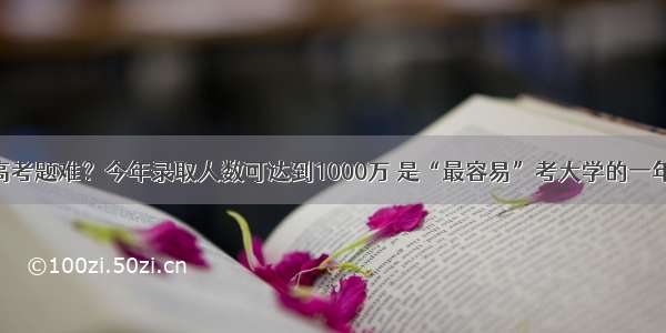 高考题难？今年录取人数可达到1000万 是“最容易”考大学的一年