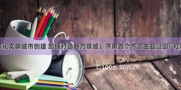 「深化文明城市创建 加快打造魅力泉城」济南首个方言主题公园“杠赛来”