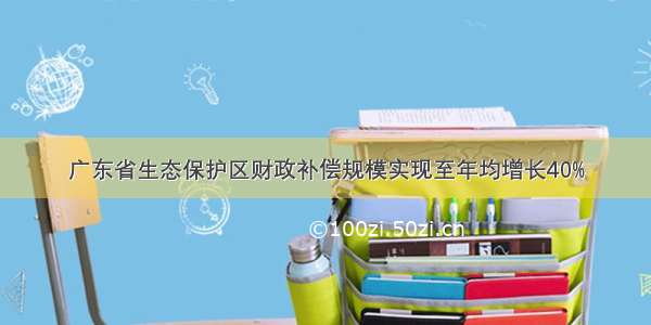 广东省生态保护区财政补偿规模实现至年均增长40%