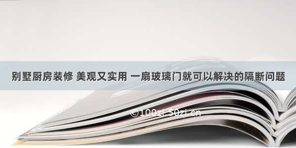 别墅厨房装修 美观又实用 一扇玻璃门就可以解决的隔断问题