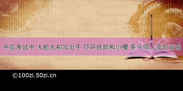 中忍考试中 大蛇丸初次出手 吓坏佐助和小樱 多亏鸣人及时出现