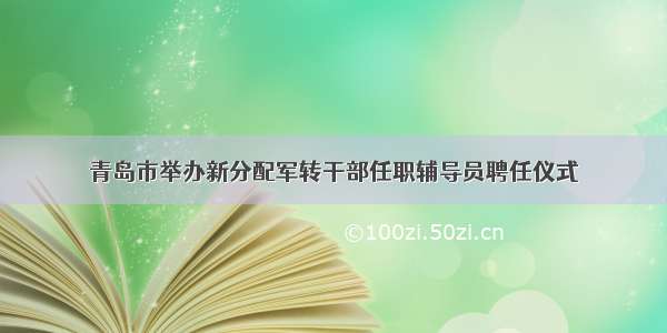 青岛市举办新分配军转干部任职辅导员聘任仪式