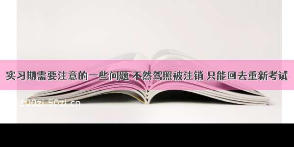 实习期需要注意的一些问题 不然驾照被注销 只能回去重新考试