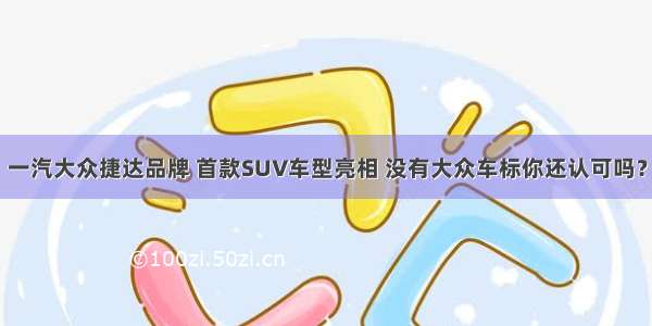 一汽大众捷达品牌 首款SUV车型亮相 没有大众车标你还认可吗？