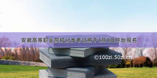 安徽高等职业院校分类考试将于3月5日开始报名