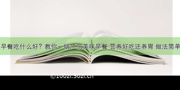 早餐吃什么好？教你一锅广东美味早餐 营养好吃还养胃 做法简单