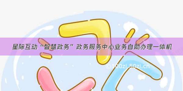 星际互动“智慧政务”政务服务中心业务自助办理一体机