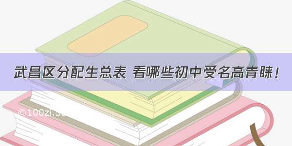 武昌区分配生总表 看哪些初中受名高青睐！