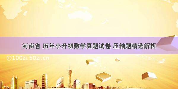 河南省 历年小升初数学真题试卷 压轴题精选解析