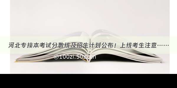 河北专接本考试分数线及招生计划公布！上线考生注意……