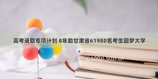 高考录取专项计划 8年助甘肃省61980名考生圆梦大学