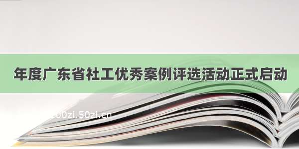 年度广东省社工优秀案例评选活动正式启动