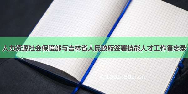 人力资源社会保障部与吉林省人民政府签署技能人才工作备忘录