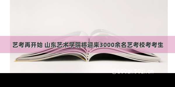 艺考再开始 山东艺术学院将迎来3000余名艺考校考考生