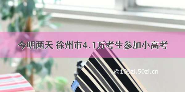 今明两天 徐州市4.1万考生参加小高考