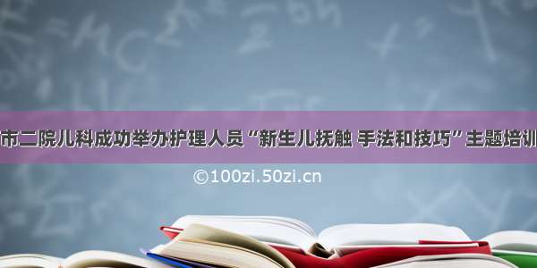 渭南市二院儿科成功举办护理人员“新生儿抚触 手法和技巧”主题培训活动