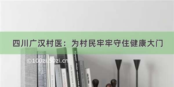 四川广汉村医：为村民牢牢守住健康大门