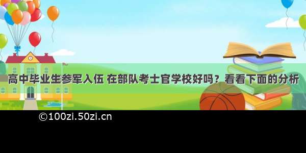 高中毕业生参军入伍 在部队考士官学校好吗？看看下面的分析