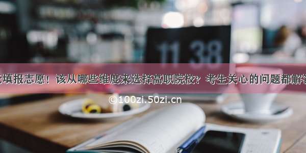 今天填报志愿！该从哪些维度来选择高职院校？考生关心的问题都解答了！