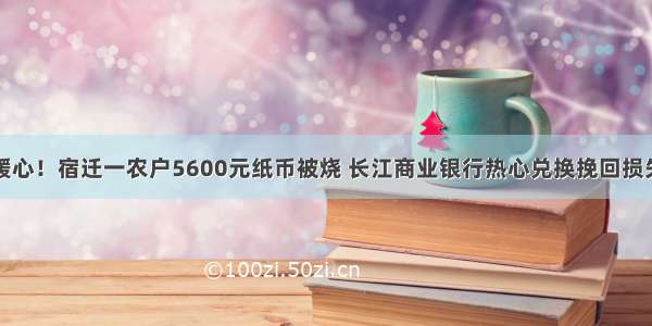 暖心！宿迁一农户5600元纸币被烧 长江商业银行热心兑换挽回损失