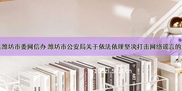 中共潍坊市委网信办 潍坊市公安局关于依法依规坚决打击网络谣言的通告