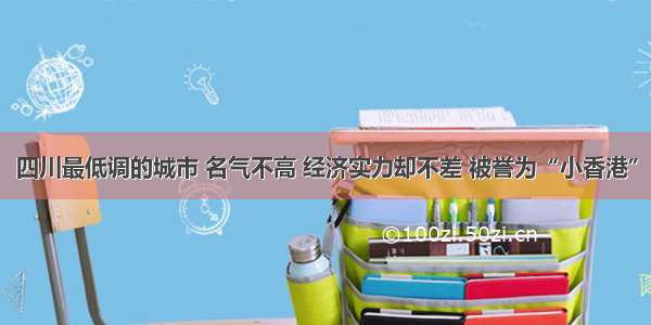 四川最低调的城市 名气不高 经济实力却不差 被誉为“小香港”