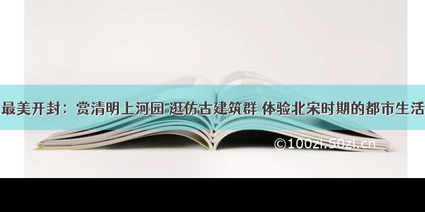 最美开封：赏清明上河园 逛仿古建筑群 体验北宋时期的都市生活