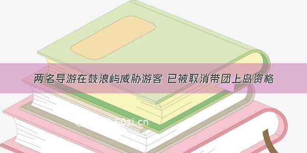 两名导游在鼓浪屿威胁游客 已被取消带团上岛资格