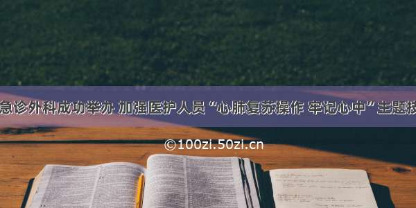 渭南市二院急诊外科成功举办 加强医护人员“心肺复苏操作 牢记心中”主题技能培训活动