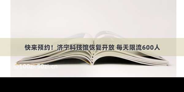 快来预约！济宁科技馆恢复开放 每天限流600人