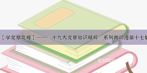 【学党章党规】——《十九大党章知识精粹》系列微动漫第十七集