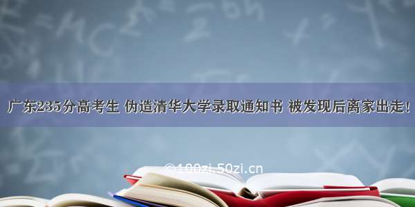 广东235分高考生 伪造清华大学录取通知书 被发现后离家出走！