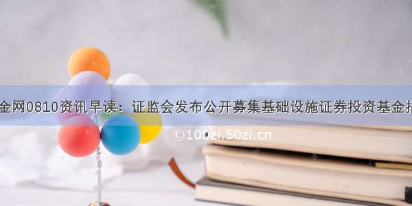 中金网0810资讯早读：证监会发布公开募集基础设施证券投资基金指引