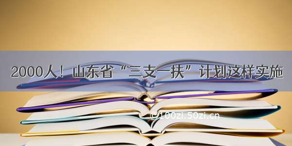 2000人！山东省“三支一扶”计划这样实施