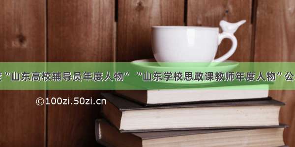 度“山东高校辅导员年度人物” “山东学校思政课教师年度人物”公示